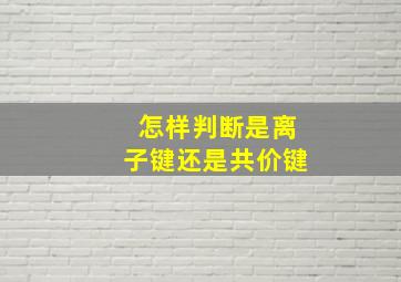 怎样判断是离子键还是共价键