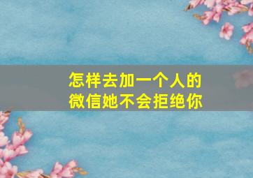 怎样去加一个人的微信她不会拒绝你