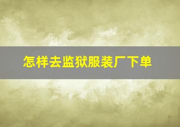 怎样去监狱服装厂下单