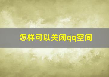 怎样可以关闭qq空间