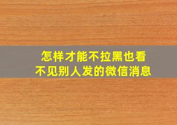 怎样才能不拉黑也看不见别人发的微信消息