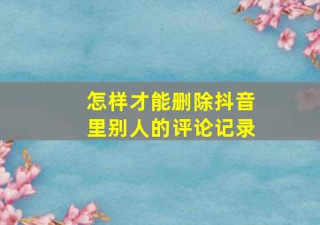 怎样才能删除抖音里别人的评论记录