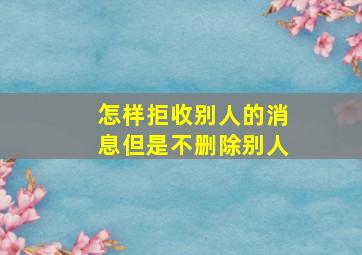 怎样拒收别人的消息但是不删除别人