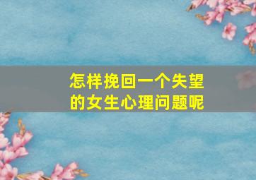 怎样挽回一个失望的女生心理问题呢