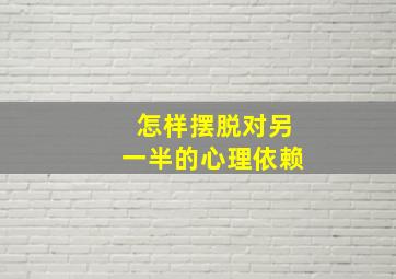 怎样摆脱对另一半的心理依赖