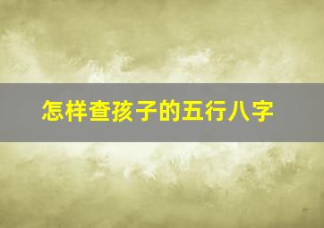 怎样查孩子的五行八字