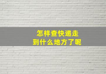 怎样查快递走到什么地方了呢