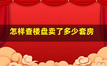 怎样查楼盘卖了多少套房