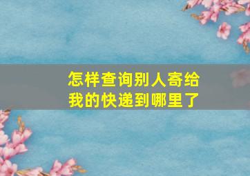 怎样查询别人寄给我的快递到哪里了