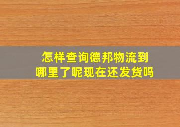 怎样查询德邦物流到哪里了呢现在还发货吗