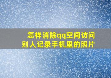 怎样消除qq空间访问别人记录手机里的照片