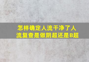 怎样确定人流干净了人流复查是做阴超还是B超