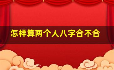 怎样算两个人八字合不合