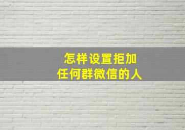 怎样设置拒加任何群微信的人