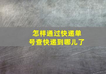 怎样通过快递单号查快递到哪儿了