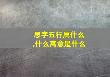 思字五行属什么,什么寓意是什么