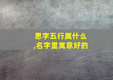 思字五行属什么,名字里寓意好的