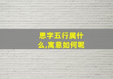 思字五行属什么,寓意如何呢