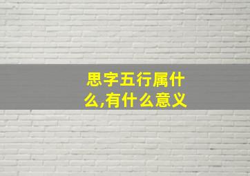 思字五行属什么,有什么意义