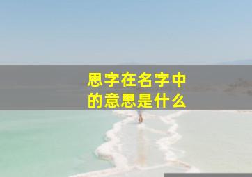 思字在名字中的意思是什么