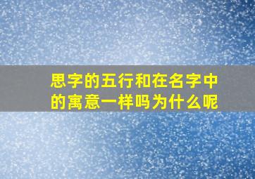 思字的五行和在名字中的寓意一样吗为什么呢