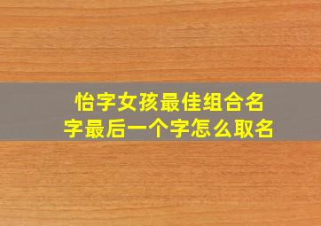 怡字女孩最佳组合名字最后一个字怎么取名