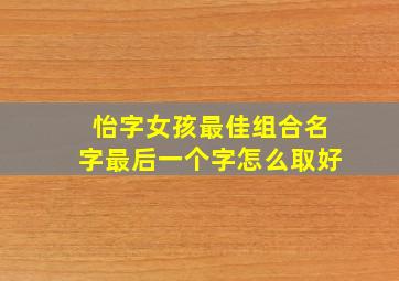 怡字女孩最佳组合名字最后一个字怎么取好