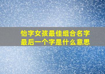 怡字女孩最佳组合名字最后一个字是什么意思