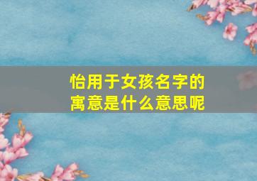 怡用于女孩名字的寓意是什么意思呢