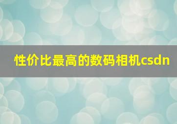 性价比最高的数码相机csdn