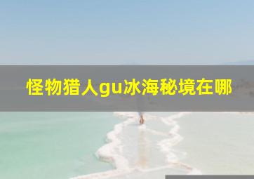 怪物猎人gu冰海秘境在哪