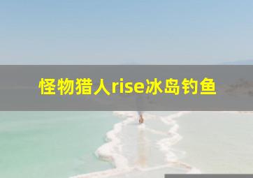 怪物猎人rise冰岛钓鱼