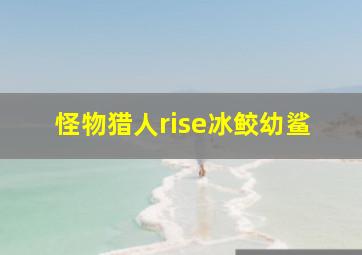 怪物猎人rise冰鲛幼鲨