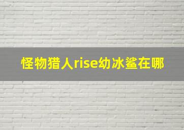 怪物猎人rise幼冰鲨在哪