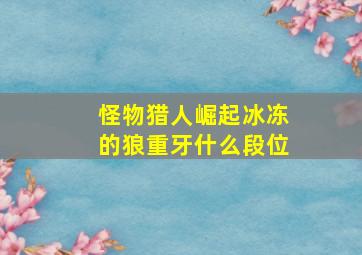 怪物猎人崛起冰冻的狼重牙什么段位