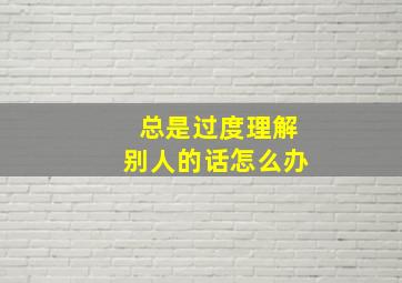 总是过度理解别人的话怎么办