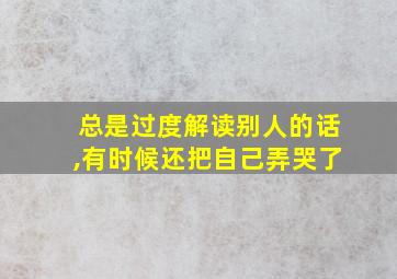 总是过度解读别人的话,有时候还把自己弄哭了