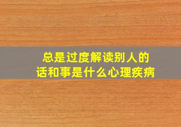 总是过度解读别人的话和事是什么心理疾病