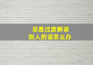 总是过度解读别人的话怎么办