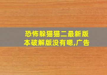 恐怖躲猫猫二最新版本破解版没有嗯,广告