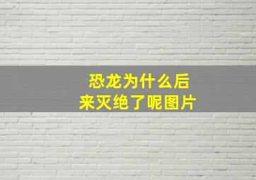 恐龙为什么后来灭绝了呢图片