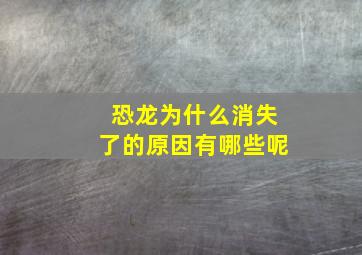 恐龙为什么消失了的原因有哪些呢