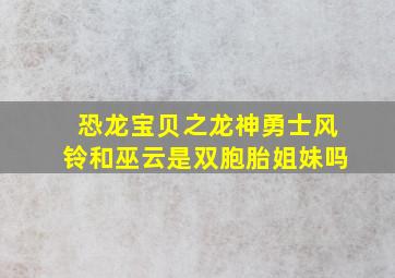 恐龙宝贝之龙神勇士风铃和巫云是双胞胎姐妹吗