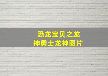 恐龙宝贝之龙神勇士龙神图片