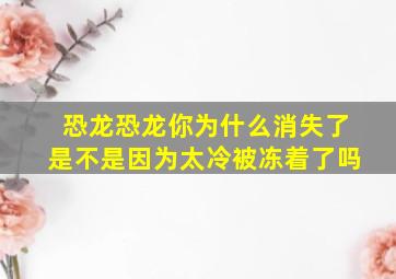 恐龙恐龙你为什么消失了是不是因为太冷被冻着了吗