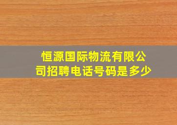 恒源国际物流有限公司招聘电话号码是多少