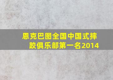 恩克巴图全国中国式摔跤俱乐部第一名2014