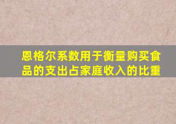 恩格尔系数用于衡量购买食品的支出占家庭收入的比重