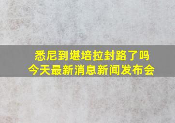 悉尼到堪培拉封路了吗今天最新消息新闻发布会