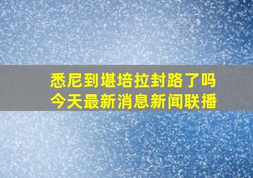 悉尼到堪培拉封路了吗今天最新消息新闻联播